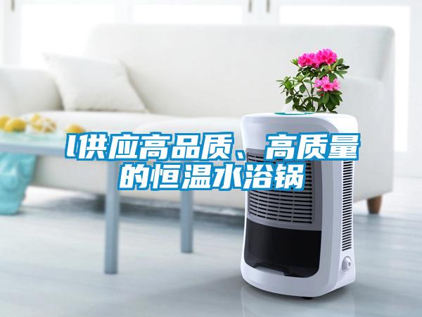 l供應(yīng)高品質(zhì)、高質(zhì)量的恒溫水浴鍋