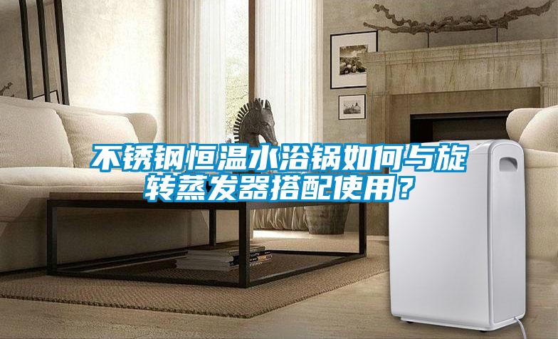 不銹鋼恒溫水浴鍋如何與旋轉(zhuǎn)蒸發(fā)器搭配使用？