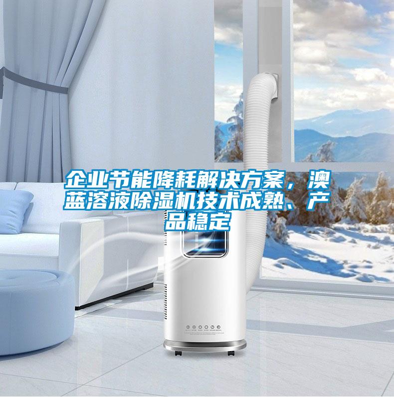 企業(yè)節(jié)能降耗解決方案，澳藍(lán)溶液除濕機(jī)技術(shù)成熟、產(chǎn)品穩(wěn)定
