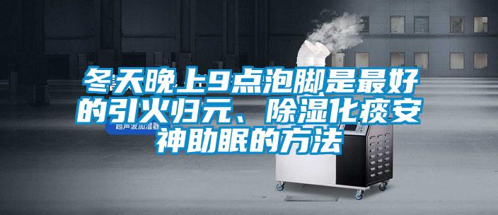 冬天晚上9點泡腳是最好的引火歸元、除濕化痰安神助眠的方法