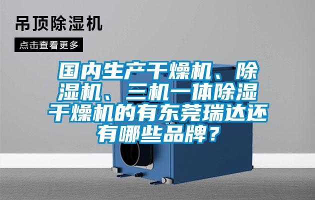 國內(nèi)生產(chǎn)干燥機(jī)、除濕機(jī)、三機(jī)一體除濕干燥機(jī)的有東莞瑞達(dá)還有哪些品牌？