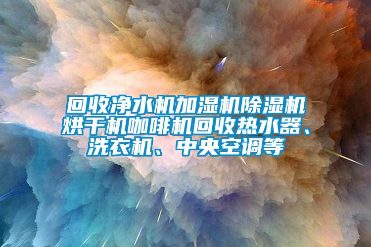 回收凈水機(jī)加濕機(jī)除濕機(jī)烘干機(jī)咖啡機(jī)回收熱水器、洗衣機(jī)、中央空調(diào)等