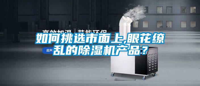如何挑選市面上,眼花繚亂的除濕機產(chǎn)品？