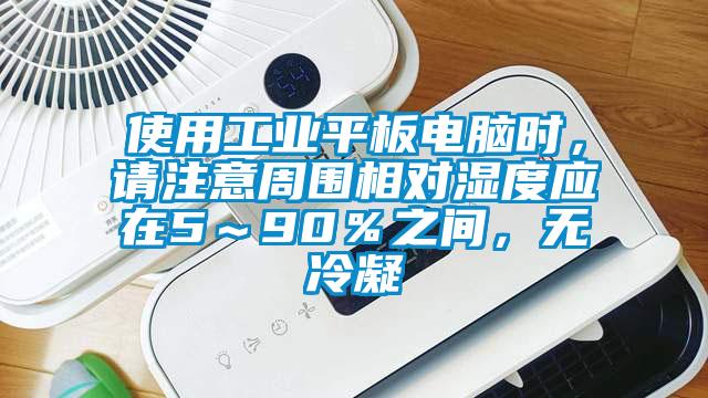 使用工業(yè)平板電腦時(shí)，請(qǐng)注意周圍相對(duì)濕度應(yīng)在5～90％之間，無冷凝