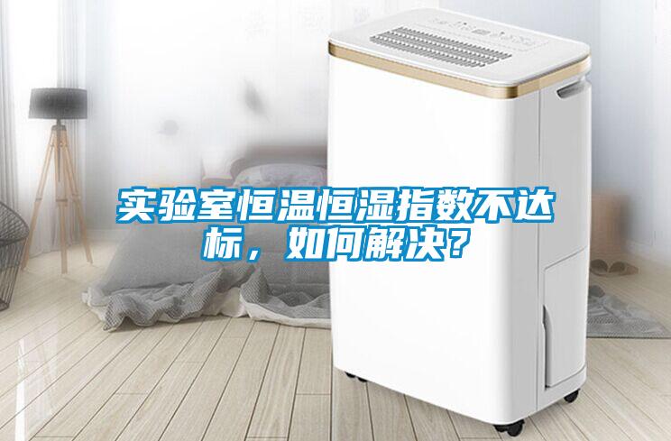 實驗室恒溫恒濕指數(shù)不達(dá)標(biāo)，如何解決？