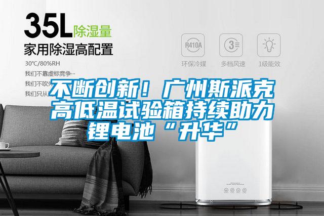 不斷創(chuàng)新！廣州斯派克高低溫試驗(yàn)箱持續(xù)助力鋰電池“升華”