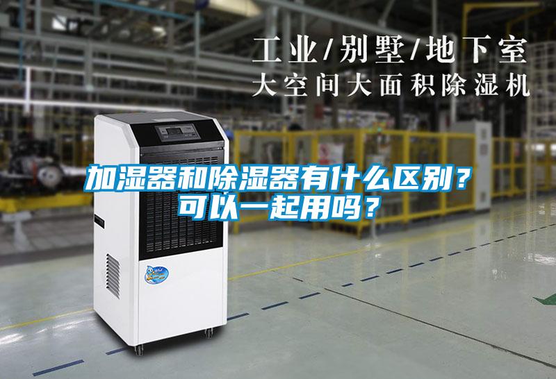 加濕器和除濕器有什么區(qū)別？可以一起用嗎？