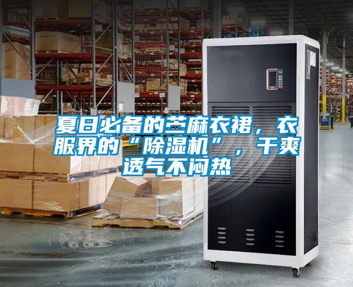 夏日必備的苧麻衣裙，衣服界的“除濕機”，干爽透氣不悶熱