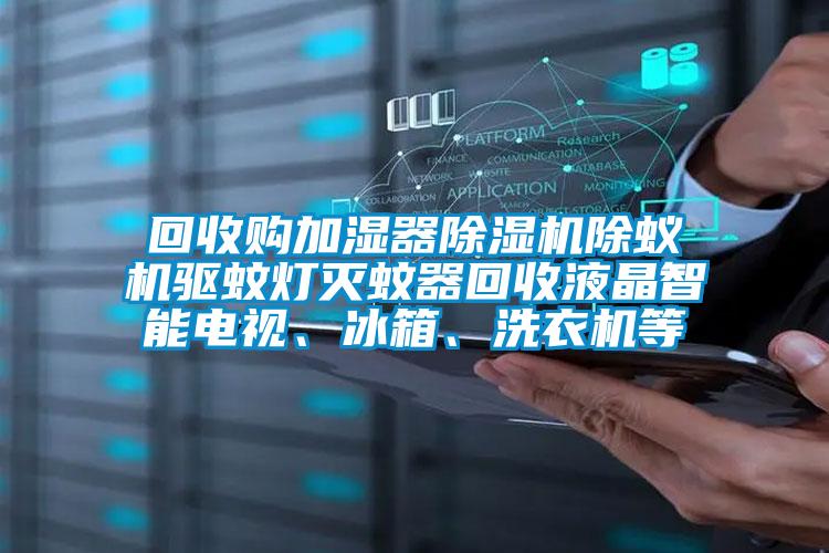 回收購加濕器除濕機除蟻機驅蚊燈滅蚊器回收液晶智能電視、冰箱、洗衣機等