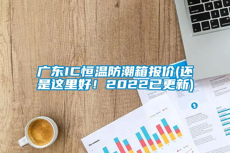 廣東IC恒溫防潮箱報(bào)價(jià)(還是這里好！2022已更新)
