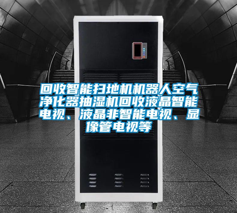 回收智能掃地機(jī)機(jī)器人空氣凈化器抽濕機(jī)回收液晶智能電視、液晶非智能電視、顯像管電視等