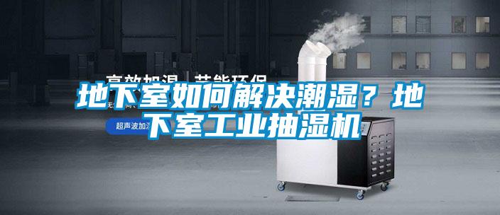 地下室如何解決潮濕？地下室工業(yè)抽濕機