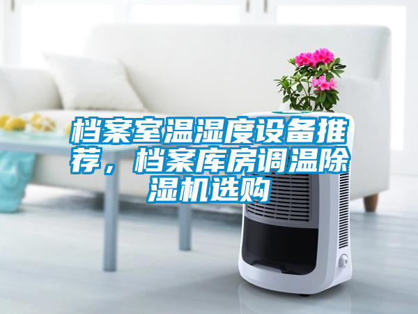 檔案室溫濕度設(shè)備推薦，檔案庫房調(diào)溫除濕機(jī)選購