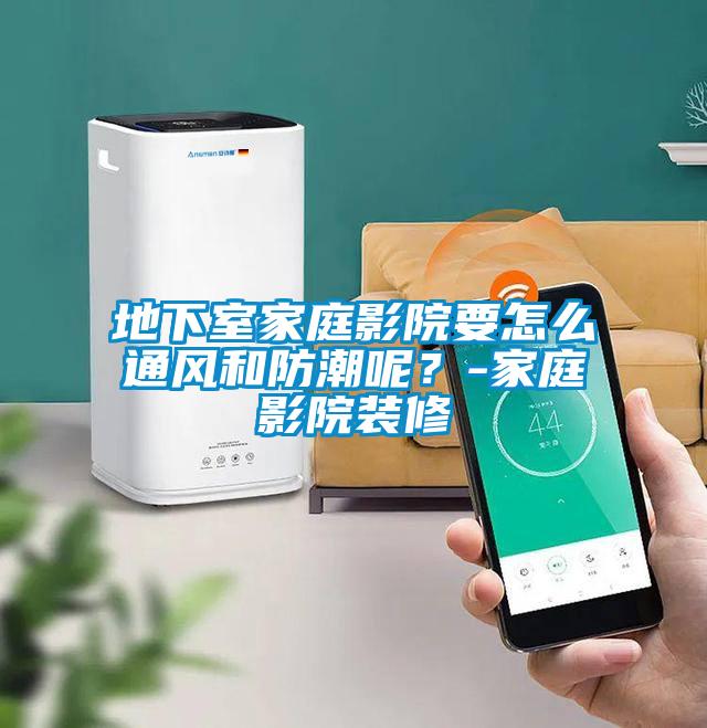 地下室家庭影院要怎么通風(fēng)和防潮呢？-家庭影院裝修