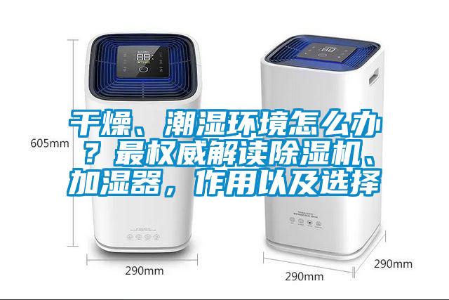 干燥、潮濕環(huán)境怎么辦？最權(quán)威解讀除濕機、加濕器，作用以及選擇