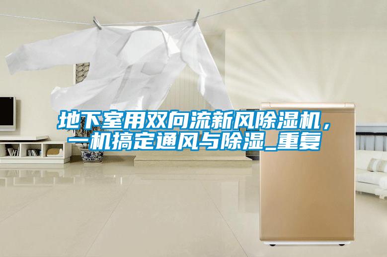 地下室用雙向流新風(fēng)除濕機(jī)，一機(jī)搞定通風(fēng)與除濕_重復(fù)