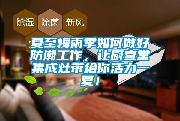 夏至梅雨季如何做好防潮工作，讓廚壹堂集成灶帶給你活力一夏！