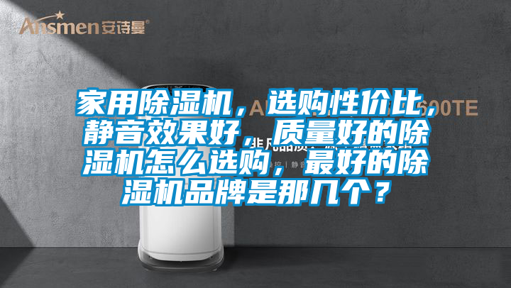 家用除濕機，選購性價比，靜音效果好，質(zhì)量好的除濕機怎么選購，最好的除濕機品牌是那幾個？