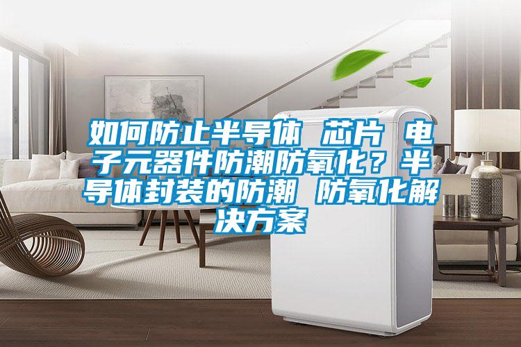 如何防止半導(dǎo)體 芯片 電子元器件防潮防氧化？半導(dǎo)體封裝的防潮 防氧化解決方案