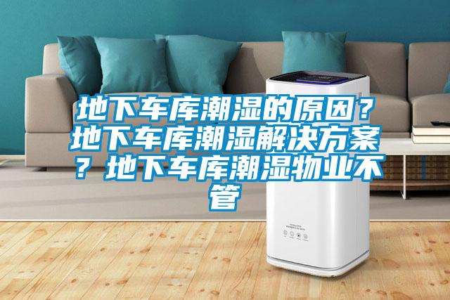 地下車庫潮濕的原因？地下車庫潮濕解決方案？地下車庫潮濕物業(yè)不管