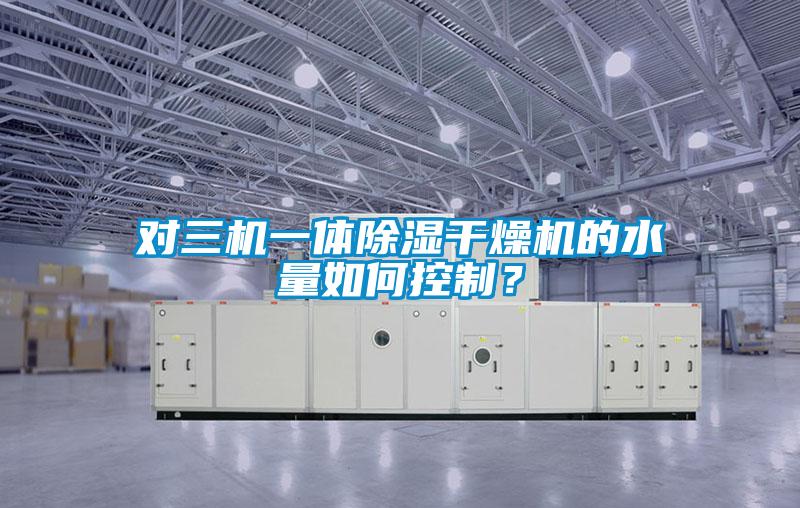 對(duì)三機(jī)一體除濕干燥機(jī)的水量如何控制？