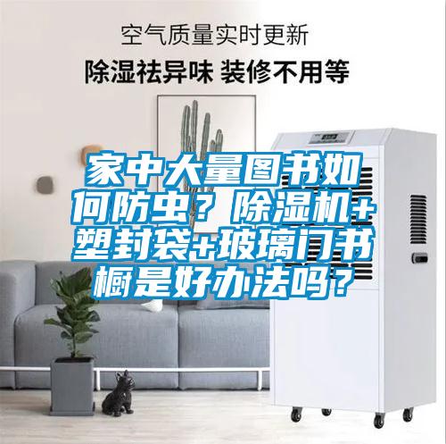 家中大量圖書(shū)如何防蟲(chóng)？除濕機(jī)+塑封袋+玻璃門(mén)書(shū)櫥是好辦法嗎？