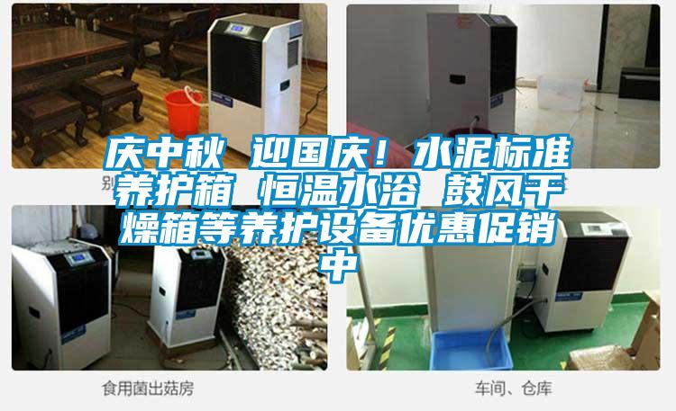 慶中秋 迎國慶！水泥標準養(yǎng)護箱 恒溫水浴 鼓風干燥箱等養(yǎng)護設(shè)備優(yōu)惠促銷中