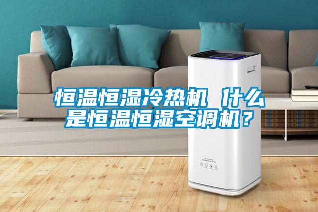 恒溫恒濕冷熱機 什么是恒溫恒濕空調(diào)機？