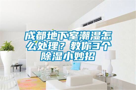 成都地下室潮濕怎么處理？教你3個除濕小妙招