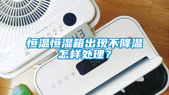 恒溫恒濕箱出現(xiàn)不降溫怎樣處理？