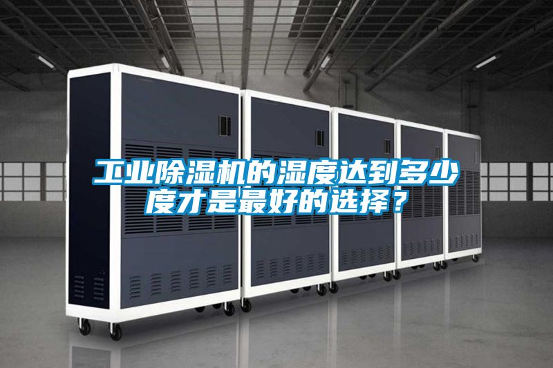工業(yè)除濕機的濕度達到多少度才是最好的選擇？