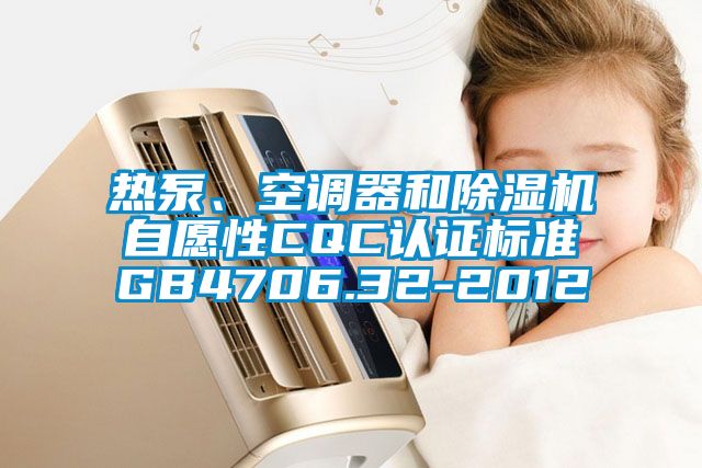 熱泵、空調(diào)器和除濕機(jī)自愿性CQC認(rèn)證標(biāo)準(zhǔn)GB4706.32-2012