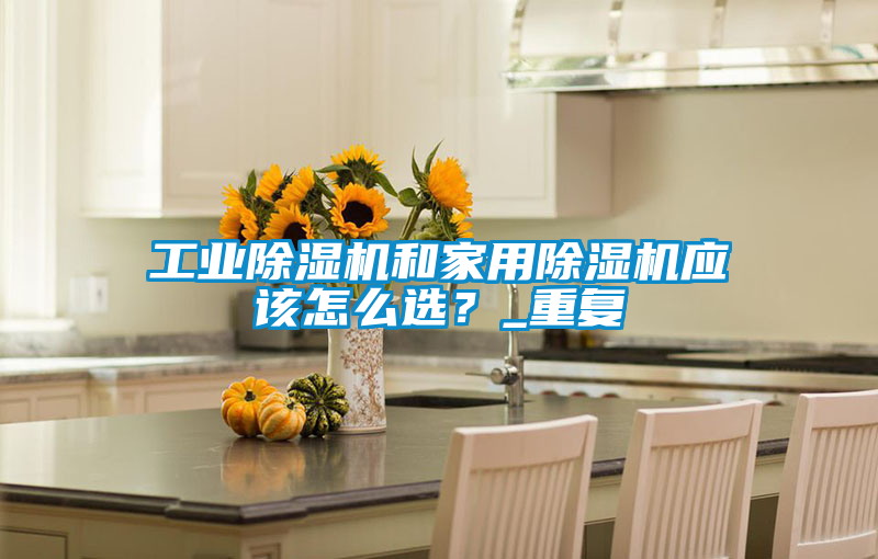 工業(yè)除濕機和家用除濕機應該怎么選？_重復