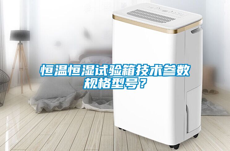 恒溫恒濕試驗箱技術參數(shù)規(guī)格型號？