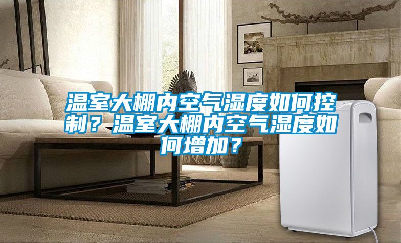 溫室大棚內(nèi)空氣濕度如何控制？溫室大棚內(nèi)空氣濕度如何增加？