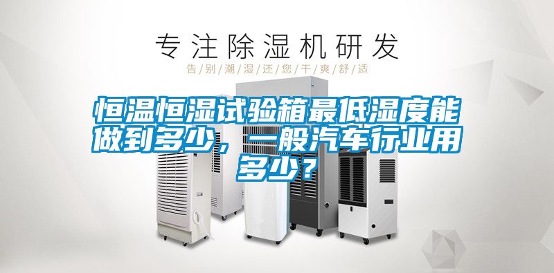 恒溫恒濕試驗箱最低濕度能做到多少，一般汽車行業(yè)用多少？