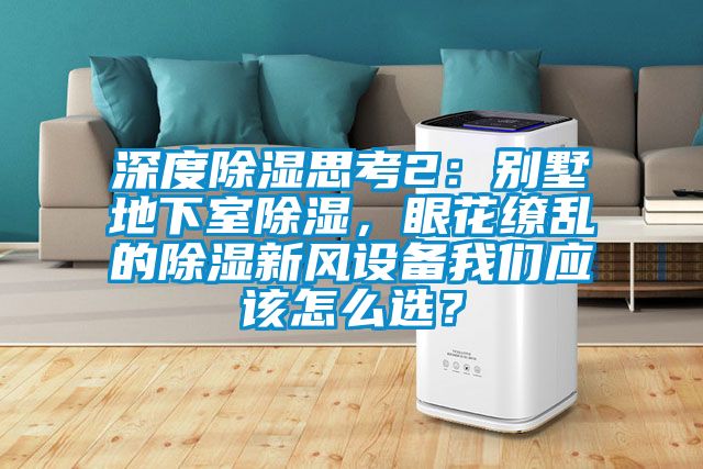 深度除濕思考2：別墅地下室除濕，眼花繚亂的除濕新風設備我們應該怎么選？