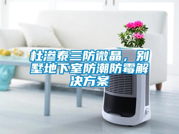 杜滲泰三防微晶，別墅地下室防潮防霉解決方案
