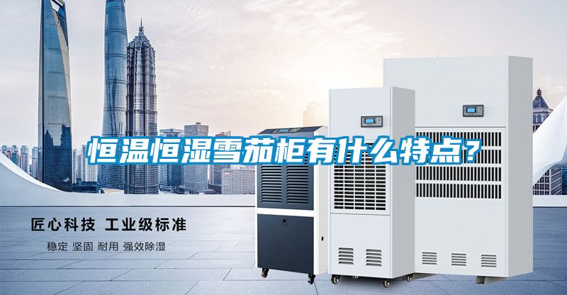 恒溫恒濕雪茄柜有什么特點(diǎn)？