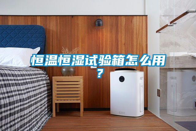 恒溫恒濕試驗(yàn)箱怎么用？