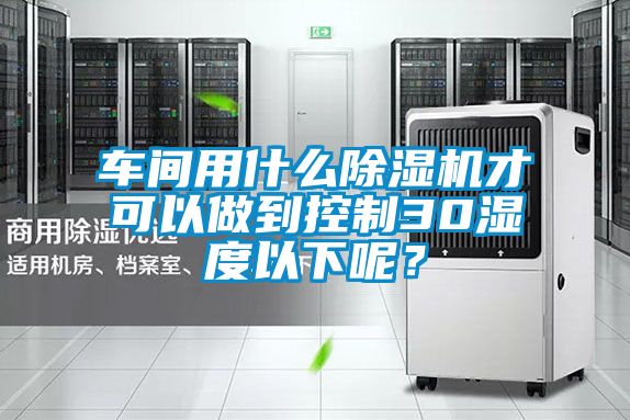 車間用什么除濕機(jī)才可以做到控制30濕度以下呢？