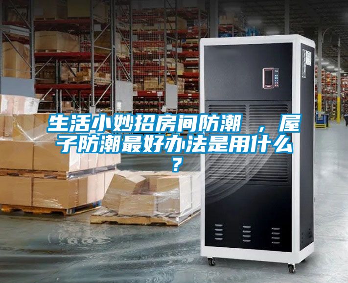 生活小妙招房間防潮 ，屋子防潮最好辦法是用什么？