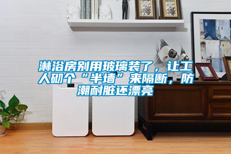 淋浴房別用玻璃裝了，讓工人砌個(gè)“半墻”來(lái)隔斷，防潮耐臟還漂亮
