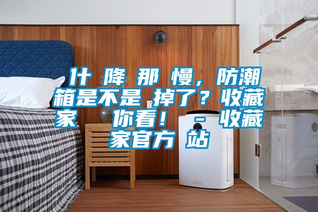 為什麼降濕那麼慢，防潮箱是不是壞掉了？收藏家實(shí)測(cè)給你看！ - 收藏家官方網(wǎng)站
