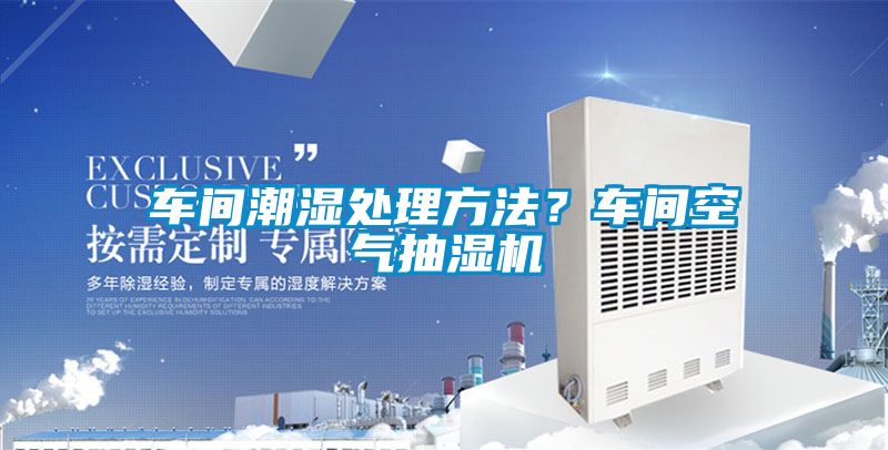 車間潮濕處理方法？車間空氣抽濕機