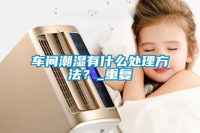 車間潮濕有什么處理方法？_重復(fù)
