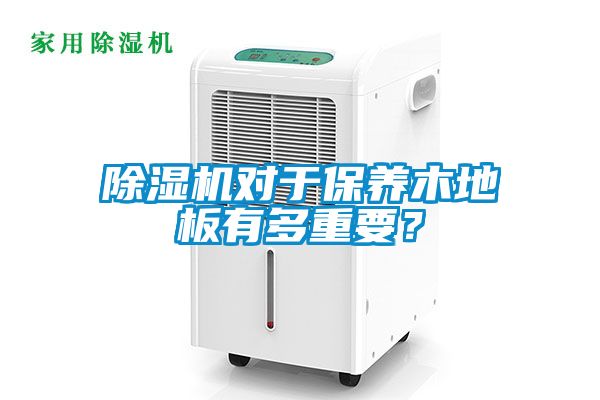 除濕機(jī)對(duì)于保養(yǎng)木地板有多重要？