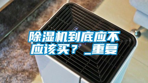 除濕機(jī)到底應(yīng)不應(yīng)該買？_重復(fù)