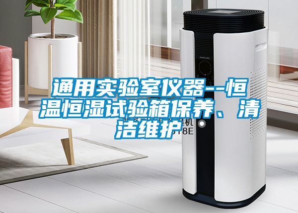 通用實驗室儀器--恒溫恒濕試驗箱保養(yǎng)、清潔維護