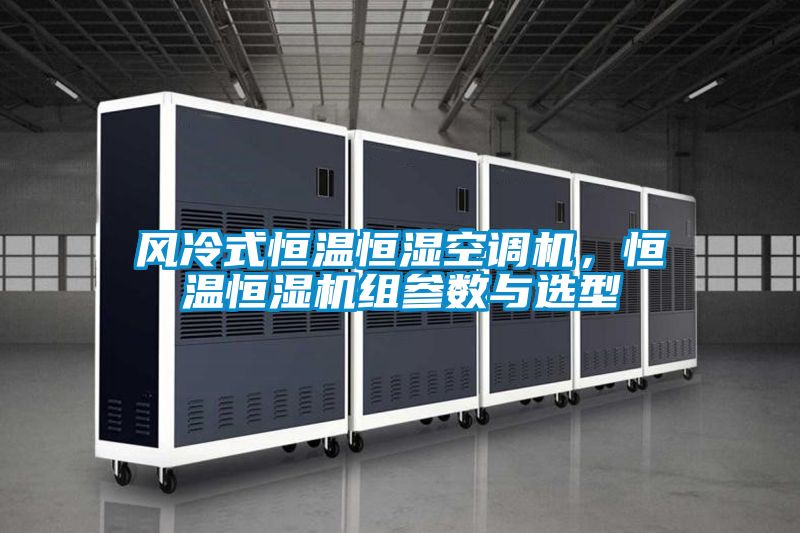 風(fēng)冷式恒溫恒濕空調(diào)機(jī)，恒溫恒濕機(jī)組參數(shù)與選型